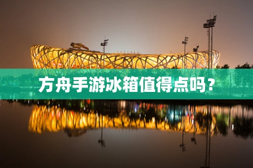 方舟手游冰箱值得点吗？