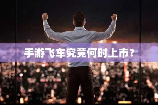 手游飞车究竟何时上市？