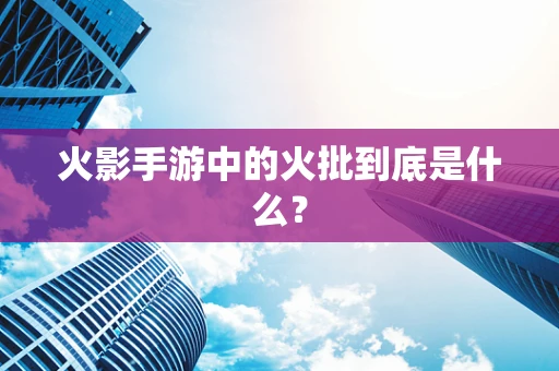 火影手游中的火批到底是什么？