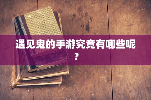 遇见鬼的手游究竟有哪些呢？