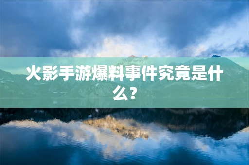 火影手游爆料事件究竟是什么？