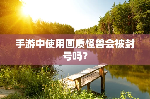 手游中使用画质怪兽会被封号吗？