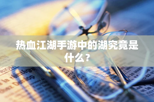 热血江湖手游中的湖究竟是什么？