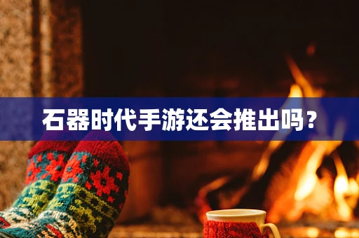 石器时代手游还会推出吗？