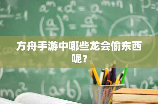 方舟手游中哪些龙会偷东西呢？
