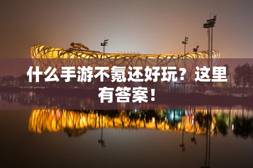 什么手游不氪还好玩？这里有答案！