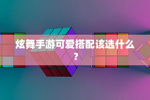 炫舞手游可爱搭配该选什么？