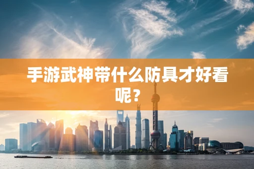 手游武神带什么防具才好看呢？