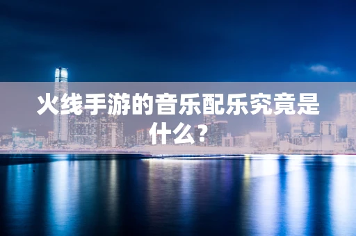 火线手游的音乐配乐究竟是什么？