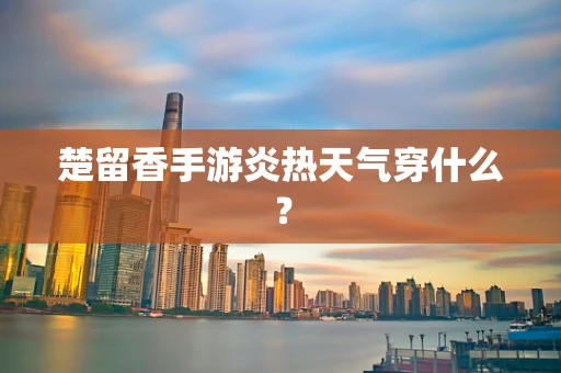 楚留香手游炎热天气穿什么？