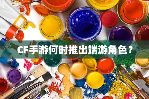 CF手游何时推出端游角色？