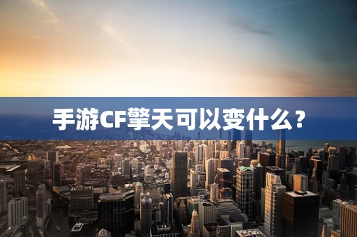 手游CF擎天可以变什么？