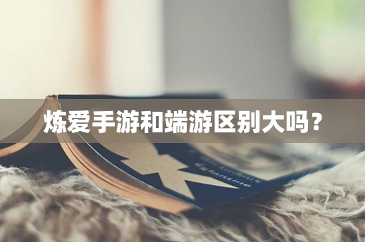 炼爱手游和端游区别大吗？