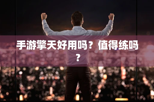 手游擎天好用吗？值得练吗？