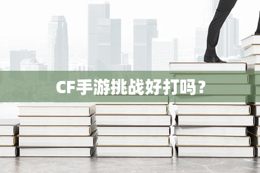 CF手游挑战好打吗？