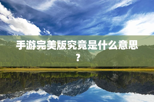 手游完美版究竟是什么意思？