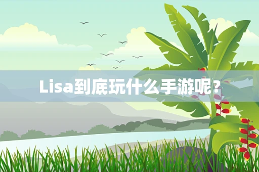 Lisa到底玩什么手游呢？