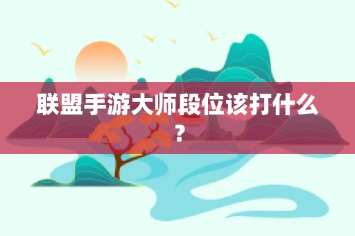 联盟手游大师段位该打什么？