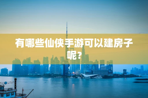 有哪些仙侠手游可以建房子呢？
