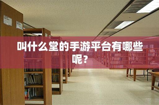 叫什么堂的手游平台有哪些呢？