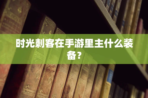 时光刺客在手游里主什么装备？