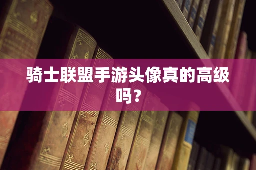 骑士联盟手游头像真的高级吗？