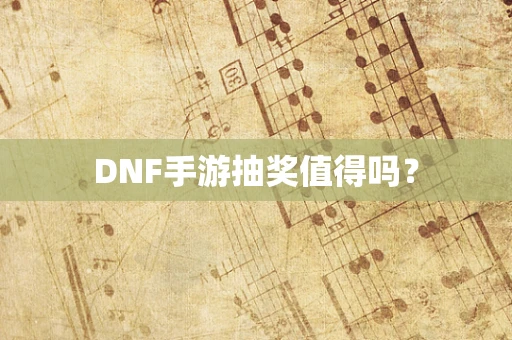 DNF手游抽奖值得吗？