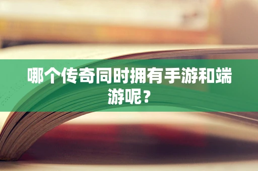 哪个传奇同时拥有手游和端游呢？