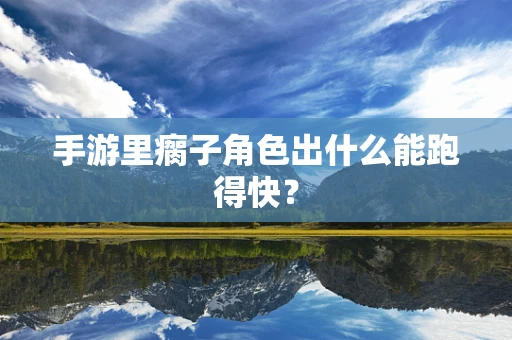 手游里瘸子角色出什么能跑得快？
