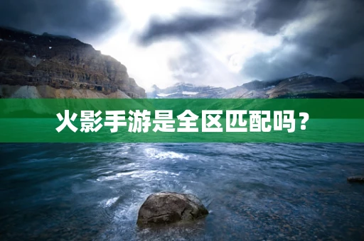 火影手游是全区匹配吗？