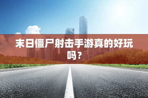 末日僵尸射击手游真的好玩吗？