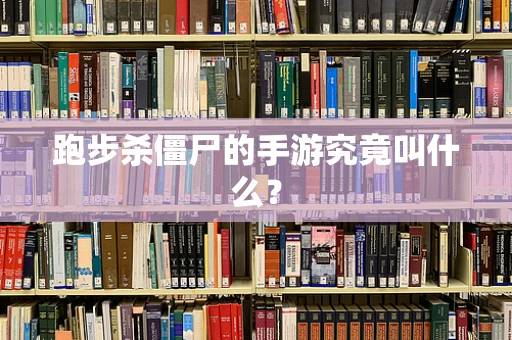 跑步杀僵尸的手游究竟叫什么？