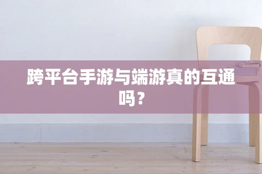 跨平台手游与端游真的互通吗？