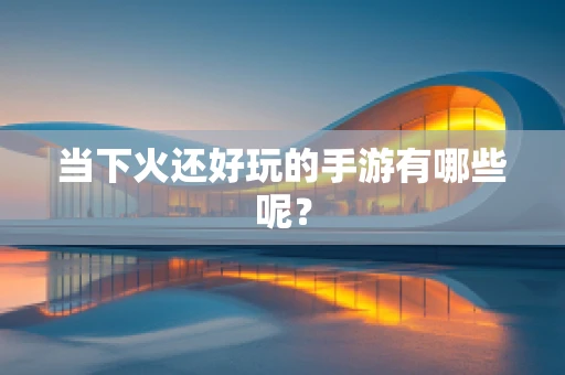 当下火还好玩的手游有哪些呢？
