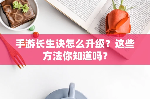 手游长生诀怎么升级？这些方法你知道吗？
