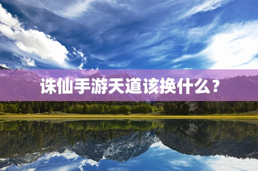 诛仙手游天道该换什么？
