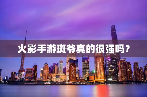 火影手游斑爷真的很强吗？