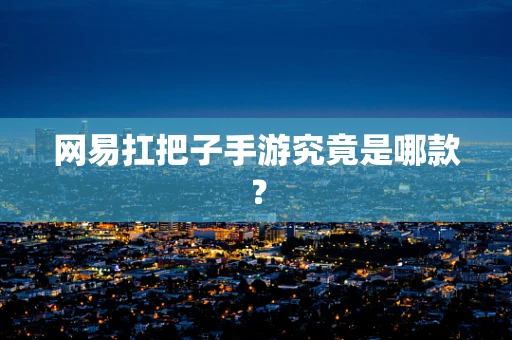 网易扛把子手游究竟是哪款？