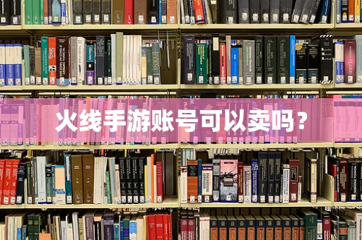 火线手游账号可以卖吗？