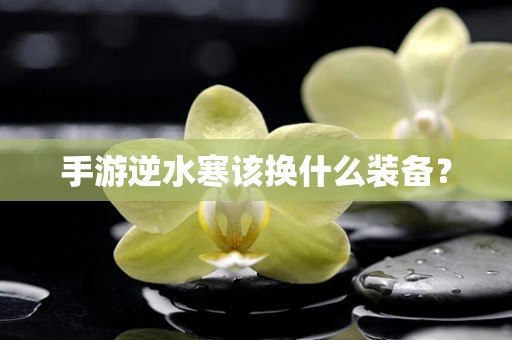 手游逆水寒该换什么装备？
