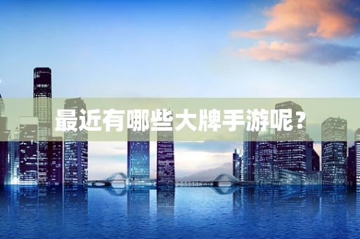最近有哪些大牌手游呢？