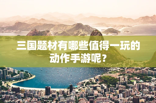 三国题材有哪些值得一玩的动作手游呢？