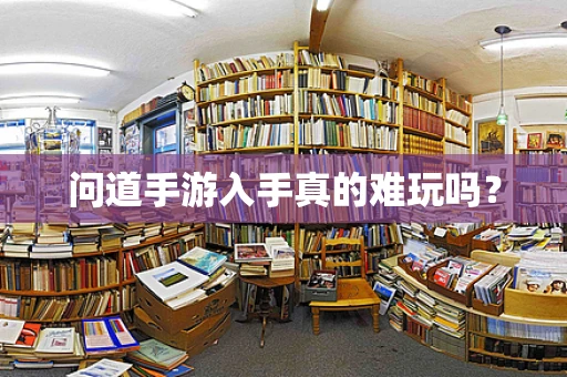 问道手游入手真的难玩吗？