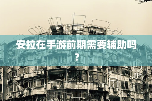 安拉在手游前期需要辅助吗？