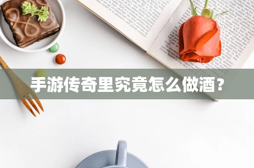 手游传奇里究竟怎么做酒？