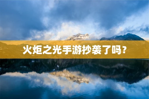 火炬之光手游抄袭了吗？