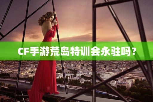 CF手游荒岛特训会永驻吗？
