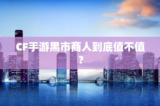 CF手游黑市商人到底值不值？