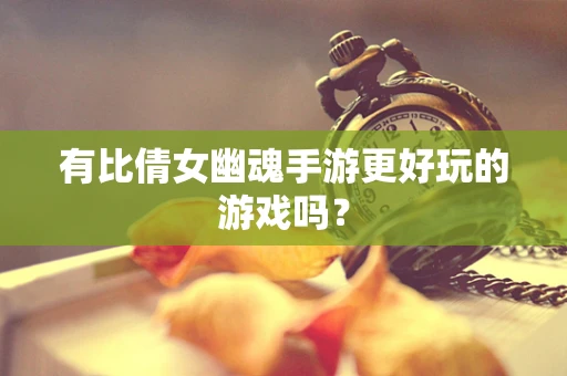 有比倩女幽魂手游更好玩的游戏吗？