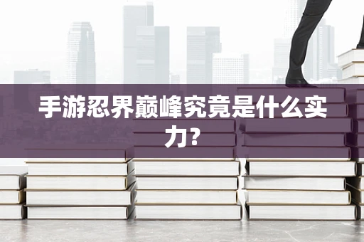手游忍界巅峰究竟是什么实力？